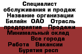 Специалист обслуживания и продаж › Название организации ­ Билайн, ОАО › Отрасль предприятия ­ Продажи › Минимальный оклад ­ 20 000 - Все города Работа » Вакансии   . Бурятия респ.